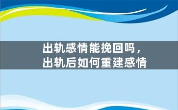 出轨感情能挽回吗，出轨后如何重建感情