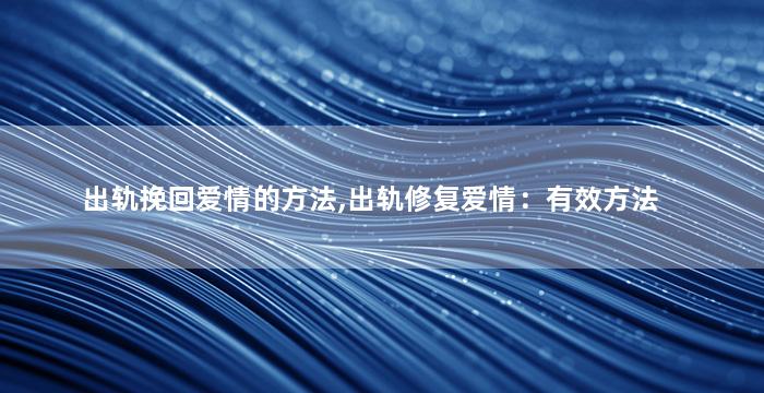 出轨挽回爱情的方法,出轨修复爱情：有效方法