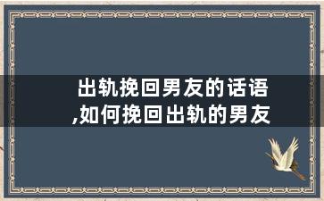 出轨挽回男友的话语,如何挽回出轨的男友