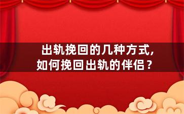 出轨挽回的几种方式,如何挽回出轨的伴侣？
