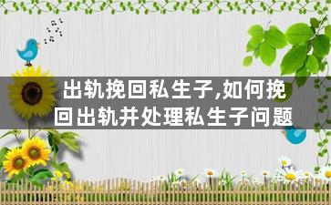 出轨挽回私生子,如何挽回出轨并处理私生子问题