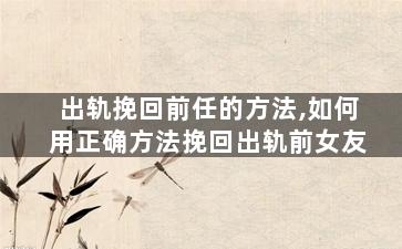 出轨挽回前任的方法,如何用正确方法挽回出轨前女友