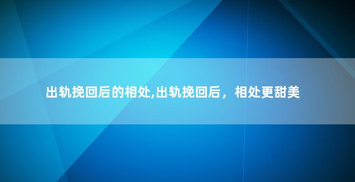 出轨挽回后的相处,出轨挽回后，相处更甜美