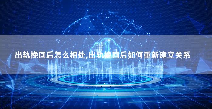 出轨挽回后怎么相处,出轨挽回后如何重新建立关系