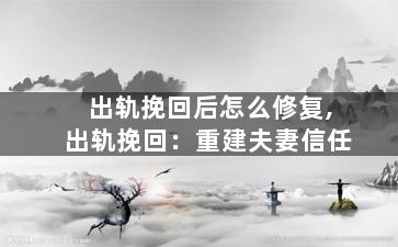 出轨挽回后怎么修复,出轨挽回：重建夫妻信任
