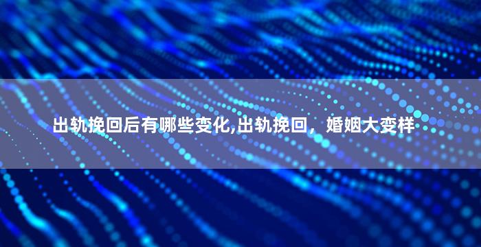 出轨挽回后有哪些变化,出轨挽回，婚姻大变样