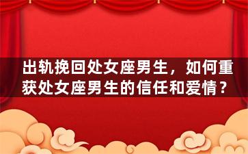 出轨挽回处女座男生，如何重获处女座男生的信任和爱情？