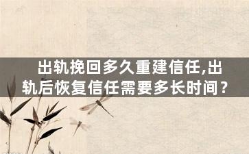 出轨挽回多久重建信任,出轨后恢复信任需要多长时间？