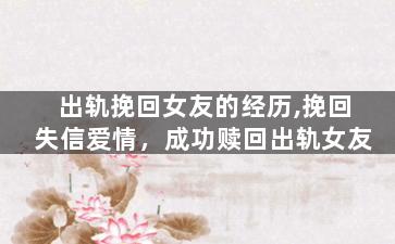 出轨挽回女友的经历,挽回失信爱情，成功赎回出轨女友