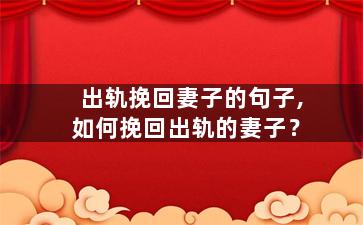 出轨挽回妻子的句子,如何挽回出轨的妻子？