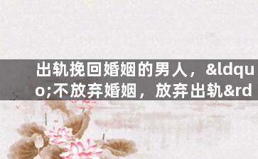 出轨挽回婚姻的男人，“不放弃婚姻，放弃出轨”——男人重振婚姻的修行历程