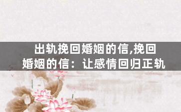 出轨挽回婚姻的信,挽回婚姻的信：让感情回归正轨