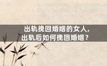 出轨挽回婚姻的女人,出轨后如何挽回婚姻？