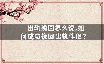 出轨挽回怎么说,如何成功挽回出轨伴侣？