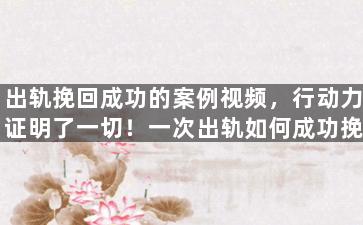 出轨挽回成功的案例视频，行动力证明了一切！一次出轨如何成功挽回？