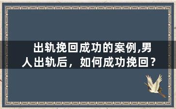 出轨挽回成功的案例,男人出轨后，如何成功挽回？
