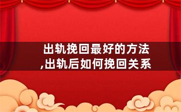 出轨挽回最好的方法,出轨后如何挽回关系