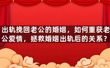 出轨挽回老公的婚姻，如何重获老公爱情，拯救婚姻出轨后的关系？