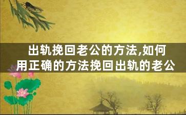 出轨挽回老公的方法,如何用正确的方法挽回出轨的老公