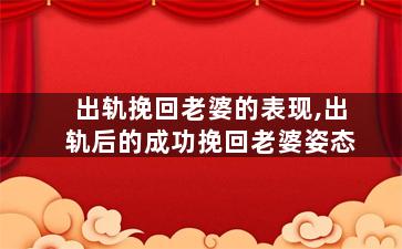 出轨挽回老婆的表现,出轨后的成功挽回老婆姿态