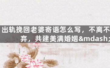 出轨挽回老婆寄语怎么写，不离不弃，共建美满婚姻——成功经验分享