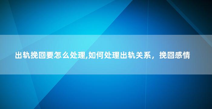 出轨挽回要怎么处理,如何处理出轨关系，挽回感情
