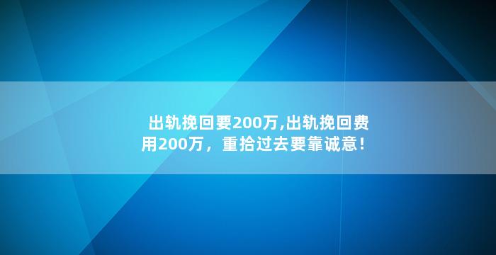 出轨挽回要200万,出轨挽回费用200万，重拾过去要靠诚意！