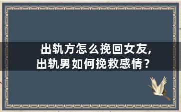 出轨方怎么挽回女友,出轨男如何挽救感情？