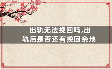 出轨无法挽回吗,出轨后是否还有挽回余地