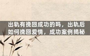 出轨有挽回成功的吗，出轨后如何挽回爱情，成功案例揭秘