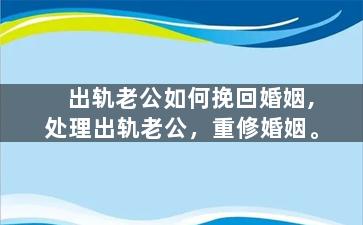 出轨老公如何挽回婚姻,处理出轨老公，重修婚姻。