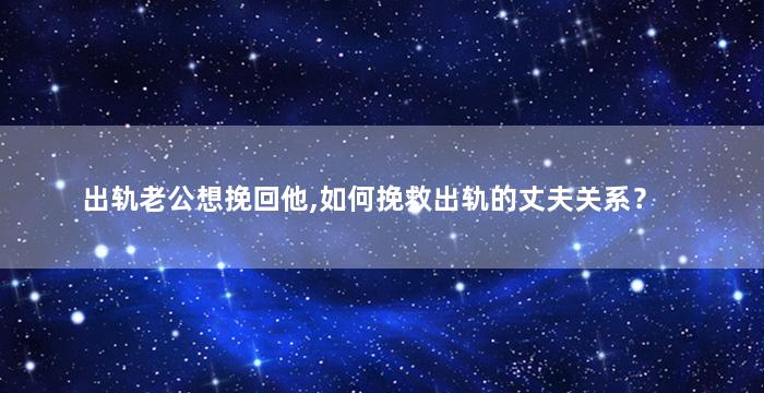 出轨老公想挽回他,如何挽救出轨的丈夫关系？