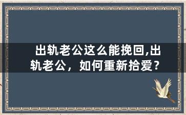 出轨老公这么能挽回,出轨老公，如何重新拾爱？