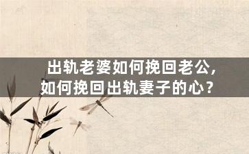 出轨老婆如何挽回老公,如何挽回出轨妻子的心？