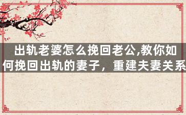 出轨老婆怎么挽回老公,教你如何挽回出轨的妻子，重建夫妻关系