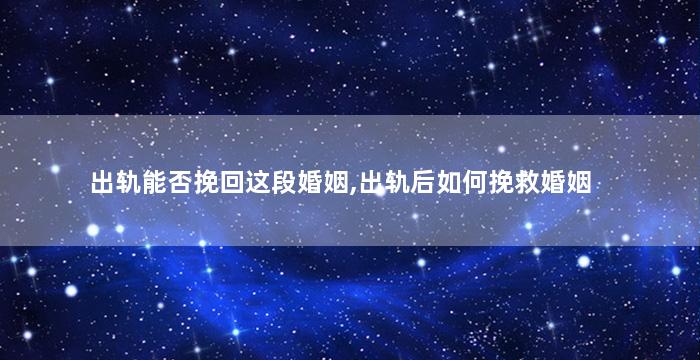 出轨能否挽回这段婚姻,出轨后如何挽救婚姻