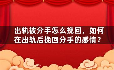 出轨被分手怎么挽回，如何在出轨后挽回分手的感情？