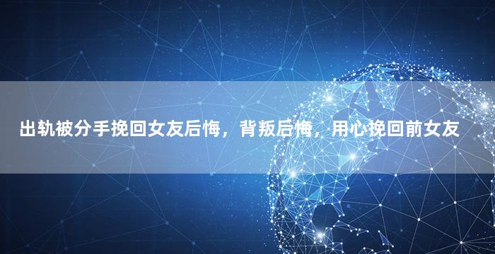 出轨被分手挽回女友后悔，背叛后悔，用心挽回前女友