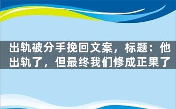 出轨被分手挽回文案，标题：他出轨了，但最终我们修成正果了