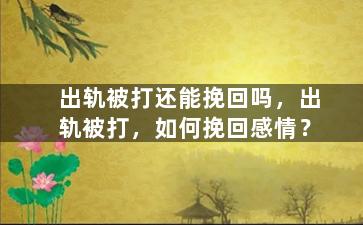 出轨被打还能挽回吗，出轨被打，如何挽回感情？