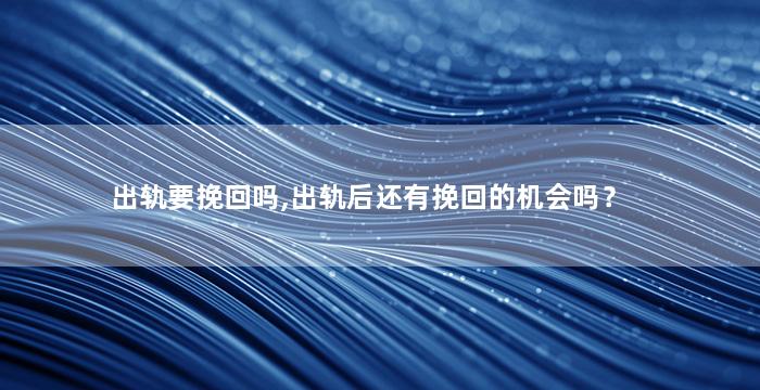 出轨要挽回吗,出轨后还有挽回的机会吗？