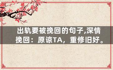 出轨要被挽回的句子,深情挽回：原谅TA，重修旧好。