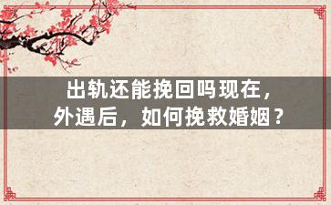 出轨还能挽回吗现在，外遇后，如何挽救婚姻？