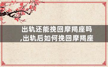 出轨还能挽回摩羯座吗,出轨后如何挽回摩羯座