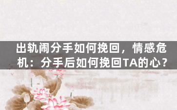 出轨闹分手如何挽回，情感危机：分手后如何挽回TA的心？