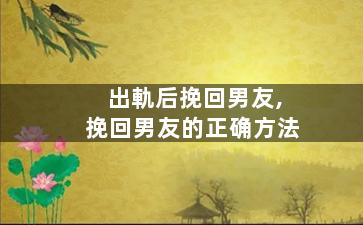 出軌后挽回男友,挽回男友的正确方法