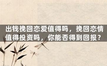 出钱挽回恋爱值得吗，挽回恋情值得投资吗，你能否得到回报？