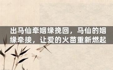 出马仙牵姻缘挽回，马仙的姻缘牵接，让爱的火苗重新燃起