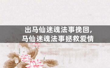 出马仙迷魂法事挽回,马仙迷魂法事拯救爱情