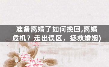 准备离婚了如何挽回,离婚危机？走出误区，拯救婚姻)